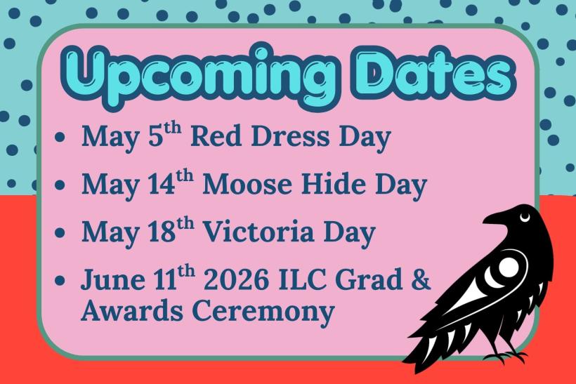 May 5th Red Dress Day  May 14th Moose Hide Day  May 18th Victoria Day- no school in session  June 11th- 2026 Graduation and awards Ceremony. Check in with your TA to make sure you're on track.